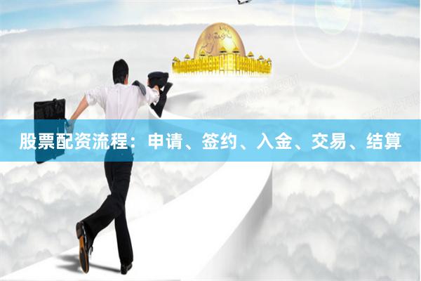 股票配资流程：申请、签约、入金、交易、结算