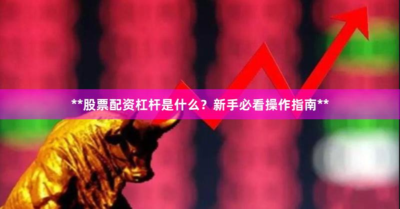 **股票配资杠杆是什么?新手必看操作指南**